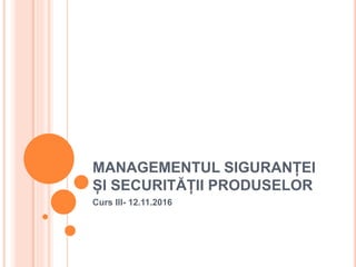 MANAGEMENTUL SIGURANȚEI
ȘI SECURITĂȚII PRODUSELOR
Curs III- 12.11.2016
 