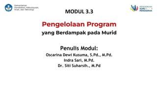MODUL 3.3
Pengelolaan Program
yang Berdampak pada Murid
Penulis Modul:
Oscarina Dewi Kusuma, S.Pd., M.Pd.
Indra Sari, M.Pd.
Dr. Siti Suharsih., M.Pd
 