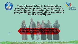 Tugas Rukol 3.1.a.5_Keterampilan
pengambilan keputusan berdasarkan
4 paradigma, 3 prinsip, dan 9 langkah
pengambilan dan pengujian keputusan
Studi Kasus Nyata
Calon Guru Penggerak Angk.9
Kota Makassar Sulawesi Selatan
 