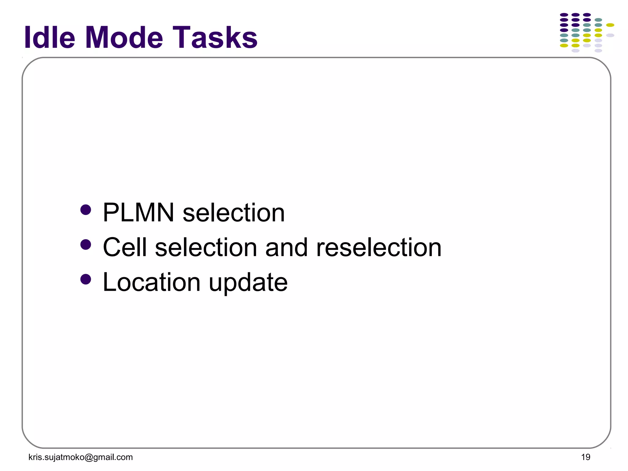 kris.sujatmoko@gmail.com 19
Idle Mode Tasks
 PLMN selection
 Cell selection and reselection
 Location update
 