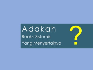 Adakah
Reaksi Sistemik
Yang Menyertainya ?
 