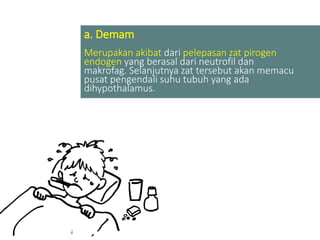 a. Demam
Merupakan akibat dari pelepasan zat pirogen
endogen yang berasal dari neutrofil dan
makrofag. Selanjutnya zat tersebut akan memacu
pusat pengendali suhu tubuh yang ada
dihypothalamus.
 