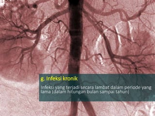 g. Infeksi kronik
Infeksi yang terjadi secara lambat dalam periode yang
lama (dalam hitungan bulan sampai tahun)
 