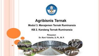 Agribisnis Ternak
Modul 3. Manajemen Ternak Ruminansia
KB 2. Kandang Ternak Ruminansia
Penyusun
Dr. Roni Yulianto, S. Pt., M. P.
 