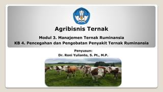 Agribisnis Ternak
Modul 3. Manajemen Ternak Ruminansia
KB 4. Pencegahan dan Pengobatan Penyakit Ternak Ruminansia
Penyusun:
Dr. Roni Yulianto, S. Pt., M.P.
 