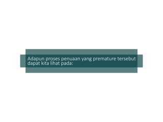 Adapun proses penuaan yang premature tersebut
dapat kita lihat pada:
 