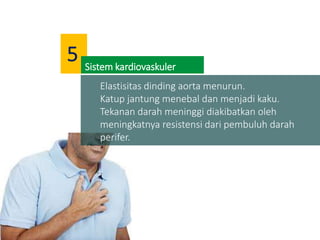 Elastisitas dinding aorta menurun.
Katup jantung menebal dan menjadi kaku.
Tekanan darah meninggi diakibatkan oleh
meningkatnya resistensi dari pembuluh darah
perifer.
Sistem kardiovaskuler
5
 