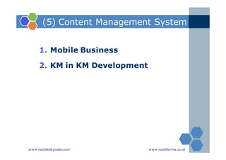 (5) Content Management System


     1. Mobile Business

     2. KM in KM Development




www.mobileskycode.com          www.multiforma.co.id
 