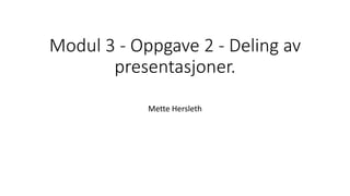 Modul 3 - Oppgave 2 - Deling av
presentasjoner.
Mette Hersleth
 