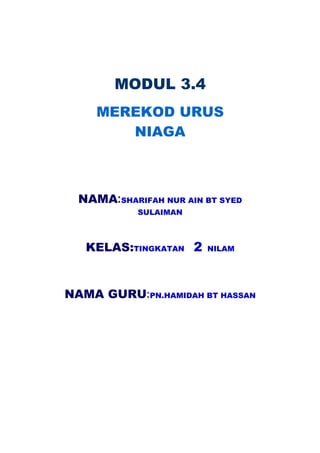 MODUL 3.4
     MEREKOD URUS
        NIAGA



  NAMA:SHARIFAH NUR AIN BT SYED
            SULAIMAN



   KELAS:TINGKATAN 2    NILAM




NAMA GURU:PN.HAMIDAH BT HASSAN
 