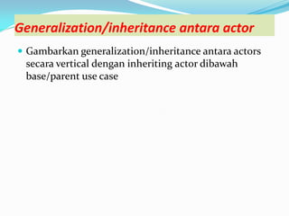 Generalization/inheritance antara actor
 Gambarkan generalization/inheritance antara actors
secara vertical dengan inheriting actor dibawah
base/parent use case
 