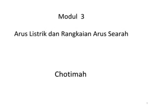 Modul 3

Arus Listrik dan Rangkaian Arus Searah




             Chotimah


                                         1
 