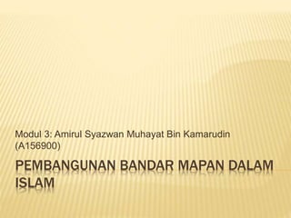PEMBANGUNAN BANDAR MAPAN DALAM
ISLAM
Modul 3: Amirul Syazwan Muhayat Bin Kamarudin
(A156900)
 