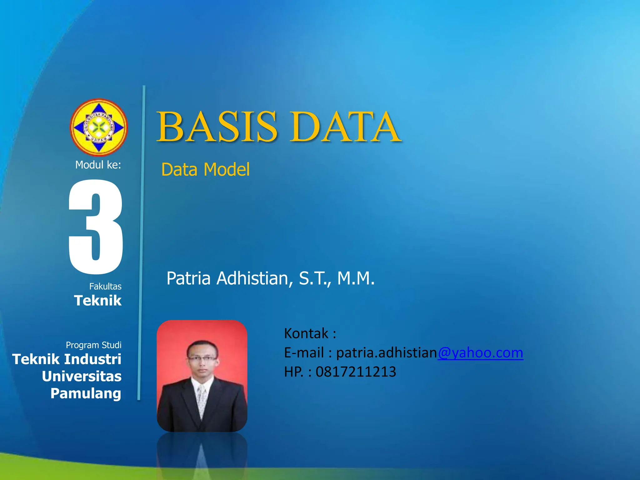 Modul ke:
Fakultas
Program Studi
BASIS DATA
Data Model
Patria Adhistian, S.T., M.M.
3
Teknik
Teknik Industri
Universitas
Pamulang
Kontak :
E-mail : patria.adhistian@yahoo.com
HP. : 0817211213
 