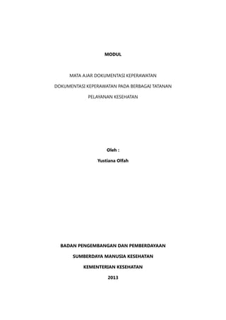 MODUL
MATA AJAR DOKUMENTASI KEPERAWATAN
DOKUMENTASI KEPERAWATAN PADA BERBAGAI TATANAN
PELAYANAN KESEHATAN
Oleh :
Yustiana Olfah
BADAN PENGEMBANGAN DAN PEMBERDAYAAN
SUMBERDAYA MANUSIA KESEHATAN
KEMENTERIAN KESEHATAN
2013
 