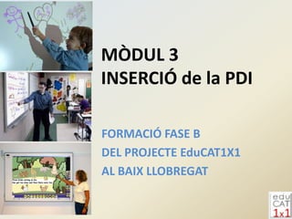 MÒDUL 3
INSERCIÓ de la PDI

FORMACIÓ FASE B
DEL PROJECTE EduCAT1X1
AL BAIX LLOBREGAT
 