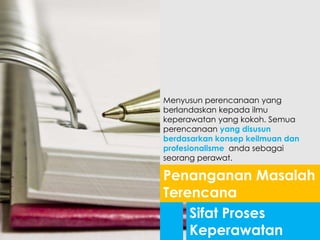Sifat Proses
Keperawatan
Menyusun perencanaan yang
berlandaskan kepada ilmu
keperawatan yang kokoh. Semua
perencanaan yang disusun
berdasarkan konsep keilmuan dan
profesionalisme anda sebagai
seorang perawat.
Penanganan Masalah
Terencana
 
