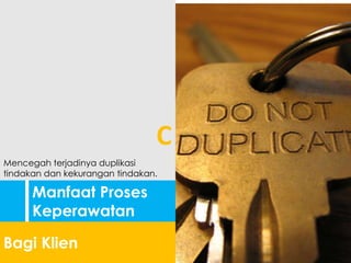 Manfaat Proses
Keperawatan
Bagi Klien
Mencegah terjadinya duplikasi
tindakan dan kekurangan tindakan.
C
 