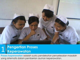 Pengertian Proses
Keperawatan
Proses keperawatan adalah suatu pendekatan penyelesaian masalah
yang sistematis dalam pemberian asuhan keperawatan.
1
 