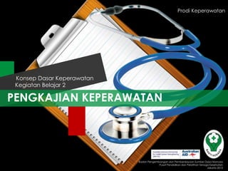 PENGKAJIAN KEPERAWATAN
Kegiatan Belajar 2
Konsep Dasar Keperawatan
Badan Pengembangan dan Pemberdayaan Sumber Daya Manusia
Pusat Pendidikan dan Pelatihan Tenaga Kesehatan
Jakarta 2013
Prodi Keperawatan
 