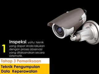 Inspeksi, yaitu: teknik
yang dapat Anda lakukan
dengan proses observasi
yang dilaksanakan secara
sistematik.
Teknik Pengumpulan
Data Keperawatan
Tahap 3 Pemeriksaan
1
 