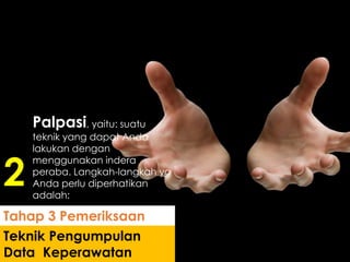 Palpasi, yaitu: suatu
teknik yang dapat Anda
lakukan dengan
menggunakan indera
peraba. Langkah-langkah yg
Anda perlu diperhatikan
adalah:
Teknik Pengumpulan
Data Keperawatan
Tahap 3 Pemeriksaan
2
 