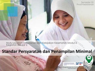 Standar Persyaratan dan Penampilan Minimal
Kegiatan Belajar 2
Mutu Layanan Kebidanan dan Kebijakan Kesehatan Modul 3
Semester 05
Prodi Kebidanan
Badan Pengembangan dan Pemberdayaan Sumber Daya Manusia
Pusat Pendidikan dan Pelatihan Tenaga Kesehatan
Jakarta 2013
 