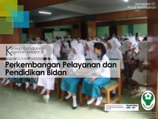 Perkembangan Pelayanan dan
Pendidikan Bidan
Semester 01
egiatan Belajar III
onsep Kebidanan
K
Badan Pengembangan dan Pemberdayaan Sumber Daya Manusia
Pusat Pendidikan dan Pelatihan Tenaga Kesehatan
Jakarta 2013
Prodi Kebidanan
 