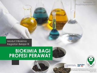 Semester 02
Kegiatan Belajar III
Modul 3 Biokima
Badan Pengembangan dan Pemberdayaan Sumber Daya Manusia
Pusat Pendidikan dan Pelatihan Tenaga Kesehatan
Jakarta 2013
Prodi Keperawatan
BIOKIMIA BAGI
PROFESI PERAWAT
 