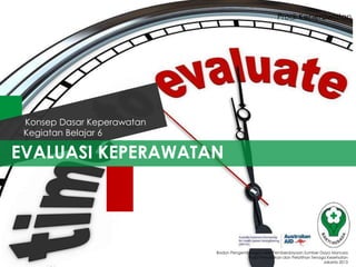 EVALUASI KEPERAWATAN
Kegiatan Belajar 6
Konsep Dasar Keperawatan
Badan Pengembangan dan Pemberdayaan Sumber Daya Manusia
Pusat Pendidikan dan Pelatihan Tenaga Kesehatan
Jakarta 2013
Prodi Keperawatan
 