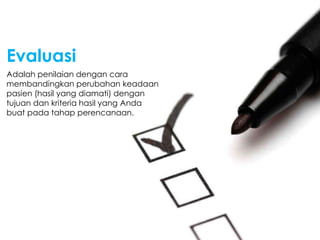 Adalah penilaian dengan cara
membandingkan perubahan keadaan
pasien (hasil yang diamati) dengan
tujuan dan kriteria hasil yang Anda
buat pada tahap perencanaan.
Evaluasi
 