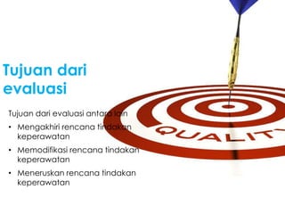Tujuan dari evaluasi antara lain
• Mengakhiri rencana tindakan
keperawatan
• Memodifikasi rencana tindakan
keperawatan
• Meneruskan rencana tindakan
keperawatan
Tujuan dari
evaluasi
 