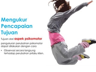 Tujuan dari aspek psikomotor
pengukuran perubahan psikomotor
dapat dilakukan dengan cara
• Observasi secara langsung
terhadap perubahan prilaku klien.
Mengukur
Pencapaian
Tujuan
 