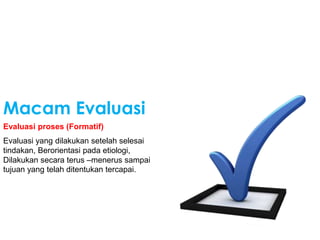 Macam Evaluasi
Evaluasi proses (Formatif)
Evaluasi yang dilakukan setelah selesai
tindakan, Berorientasi pada etiologi,
Dilakukan secara terus –menerus sampai
tujuan yang telah ditentukan tercapai.
 