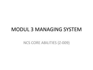 MODUL 3 MANAGING SYSTEM 
NCS CORE ABILITIES (Z-009) 
 