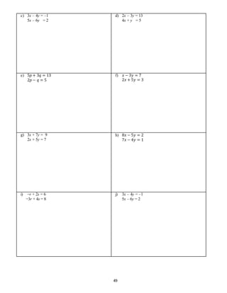 49
c) 3x – 4y = –1
5x – 6y = 2
d) 2x – 3y = 13
4x + y = 5
e) 5𝑝 + 3𝑞 = 13
2𝑝 − 𝑞 = 5
f) 𝑥 − 3𝑦 = 7
2𝑥 + 5𝑦 = 3
g) 3x + 7y = 9
2x + 5y = 7
h) 8𝑥 − 5𝑦 = 2
7𝑥 − 4𝑦 = 1
i) −r + 2s = 6
−3r + 4s = 8
j) 3x – 4y = –1
5x – 6y = 2
 
