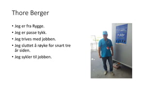 Thore Berger 
• Jeg er fra Rygge. 
• Jeg er passe tykk. 
• Jeg trives med jobben. 
• Jeg sluttet å røyke for snart tre 
år siden. 
• Jeg sykler til jobben. 
 