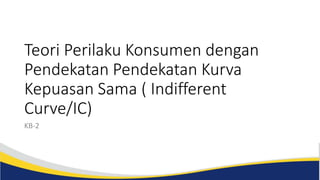 Teori Perilaku Konsumen dengan
Pendekatan Pendekatan Kurva
Kepuasan Sama ( Indifferent
Curve/IC)
KB-2
 