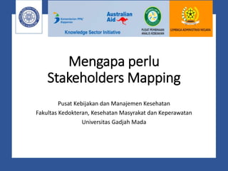 Mengapa perlu
Stakeholders Mapping
Pusat Kebijakan dan Manajemen Kesehatan
Fakultas Kedokteran, Kesehatan Masyrakat dan Keperawatan
Universitas Gadjah Mada
 