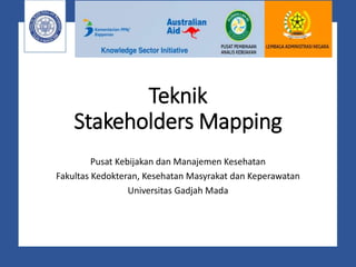 Teknik
Stakeholders Mapping
Pusat Kebijakan dan Manajemen Kesehatan
Fakultas Kedokteran, Kesehatan Masyrakat dan Keperawatan
Universitas Gadjah Mada
 