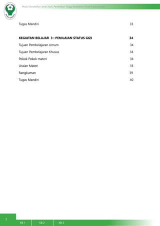 2
Modul Pendidikan Jarak Jauh, Pendidikan Tinggi Kesehatan Prodi Keperawatan
KB 1		 KB 2		 KB 3		
Tugas Mandiri 33
KEGIATAN BELAJAR 3 : PENILAIAN STATUS GIZI 34
Tujuan Pembelajaran Umum 34
Tujuan Pembelajaran Khusus 34
Pokok Pokok materi 34
Uraian Materi 35
Rangkuman 39
Tugas Mandiri 40
 