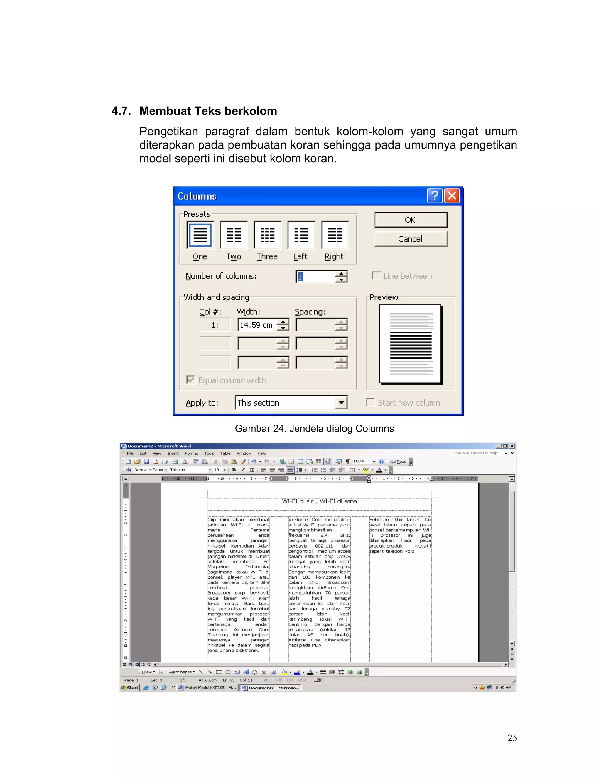 4.7. Membuat Teks berkolom
    Pengetikan paragraf dalam bentuk kolom-kolom yang sangat umum
    diterapkan pada pembuatan koran sehingga pada umumnya pengetikan
    model seperti ini disebut kolom koran.




                    Gambar 24. Jendela dialog Columns




                                                                  25
 