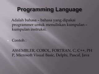 Adalah bahasa – bahasa yang dipakai
programmer untuk menuliskan kumpulan –
kumpulan instruksi.
 Contoh :
ASSEMBLER, COBOL, FORTRAN, C, C++, PH
P, Microsoft Visual Basic, Delphi, Pascal, Java
 