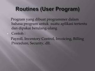 Program yang dibuat programmer dalam
bahasa program untuk suatu aplikasi tertentu
dan dipakai berulang-ulang
 Contoh :
Payroll, Inventory Control, Invoicing, Billing
Procedure, Security, dll.
 