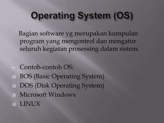 Bagian software yg merupakan kumpulan
program yang mengontrol dan mengatur
seluruh kegiatan prosessing dalam sistem.
 Contoh-contoh OS:
 BOS (Basic Operating System)
 DOS (Disk Operating System)
 Microsoft Windows
 LINUX
 