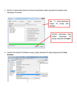 2. Berikut ini kotak dialog dimana kita disuruh menentukan tempat yang akan kita gunakan untuk
menyimpan file backup
3. Setelah kita backup file database perpus_smksg, kemudian kita hapus dengan perintah Drop
Database
Klik untuk menentukan
tempat file backup akan
disimpan
Setelah menentukan lokasi
tempat menyimpan file
backup, kemudian klik Export
 
