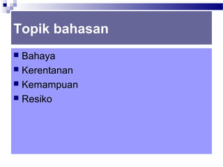 Topik bahasan
 Bahaya
 Kerentanan
 Kemampuan
 Resiko
 