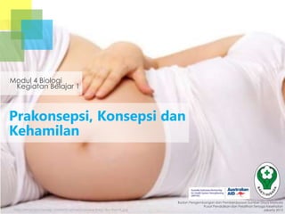 Modul 4 Biologi
Kegiatan Belajar 1

Prakonsepsi, Konsepsi dan
Kehamilan

http://inspirasi.me/wp-content/uploads/puasa-bagi-ibu-hamil.jpg

Badan Pengembangan dan Pemberdayaan Sumber Daya Manusia
Pusat Pendidikan dan Pelatihan Tenaga Kesehatan
Jakarta 2013

 