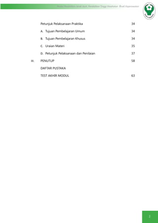 2
Modul Pendidikan Jarak Jauh, Pendidikan Tinggi Kesehatan Prodi Keperawatan
Petunjuk Pelaksanaan Praktika						34
A.	 Tujuan Pembelajaran Umum					34
B.	 Tujuan Pembelajaran Khusus					34
C.	 Uraian Materi								35
D.	 Petunjuk Pelaksanaan dan Penilaian				 37
III.	 PENUTUP									58
DAFTAR PUSTAKA
TEST AKHIR MODUL							63
 