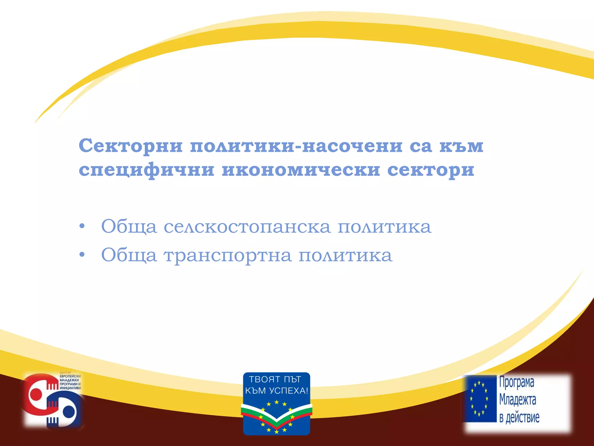 Секторни политики-насочени са към
специфични икономически сектори
• Обща селскостопанска политика
• Обща транспортна политика

 